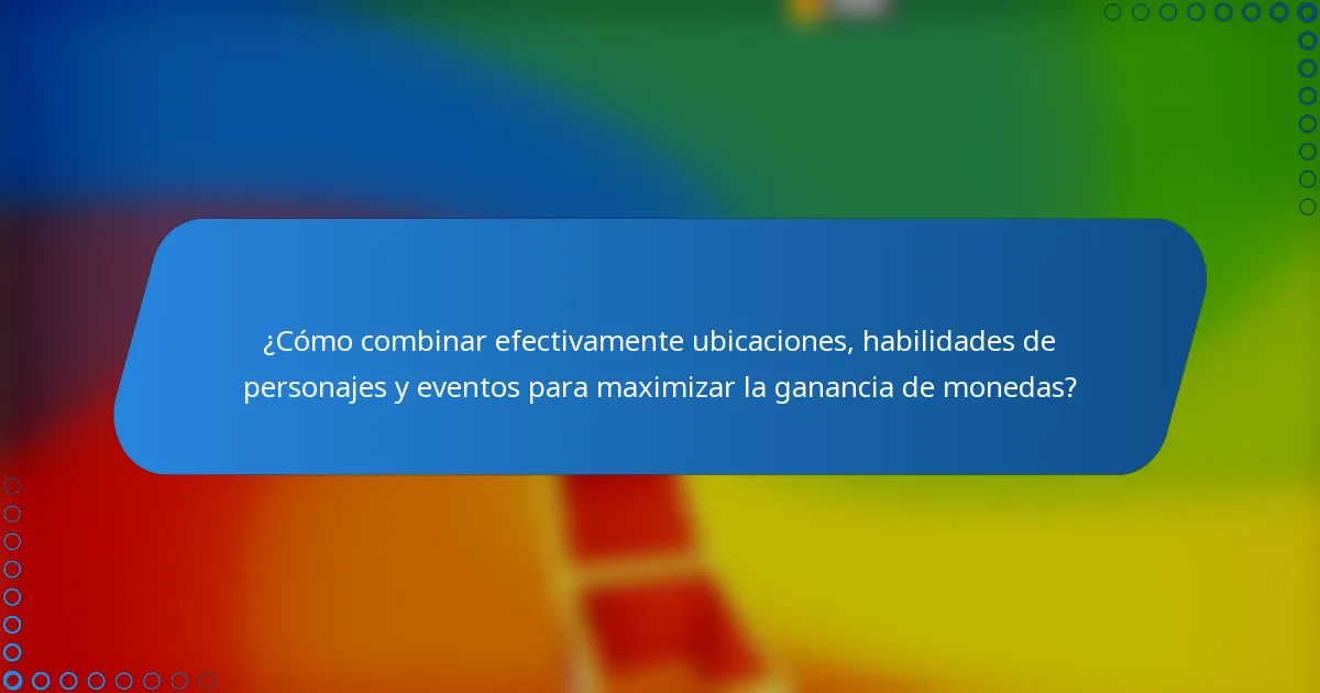 ¿Cómo combinar efectivamente ubicaciones, habilidades de personajes y eventos para maximizar la ganancia de monedas?