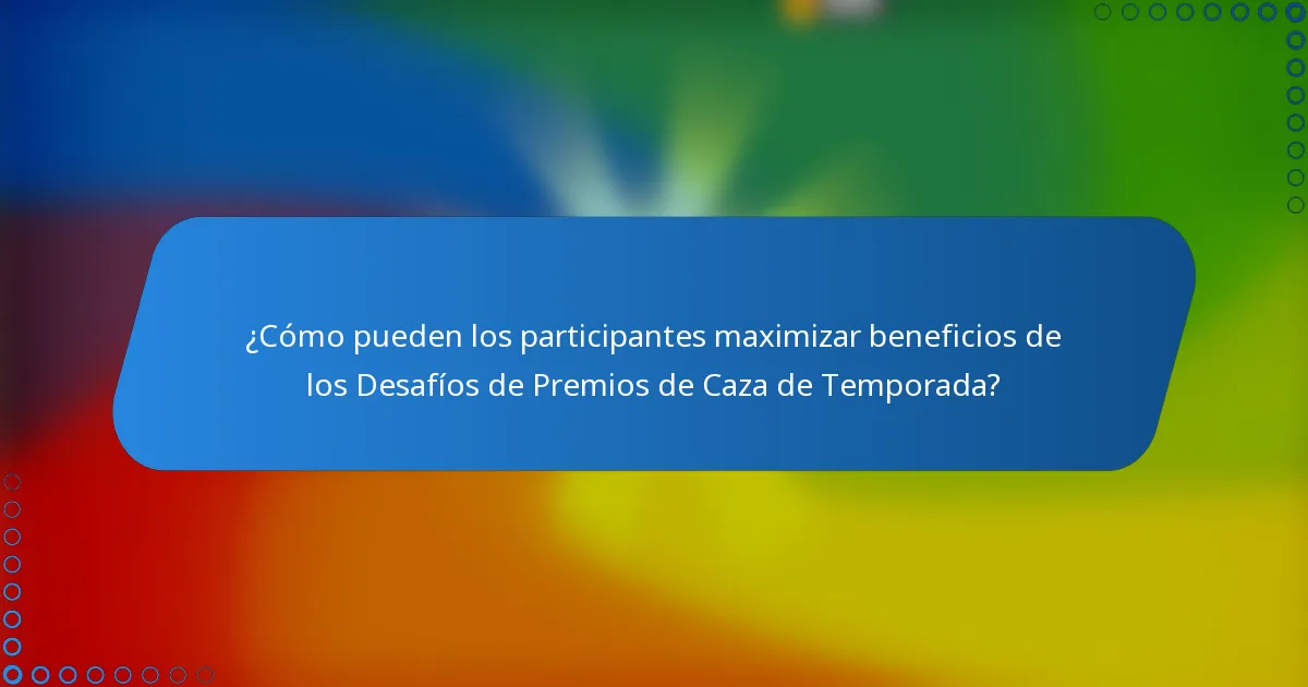 ¿Cómo pueden los participantes maximizar beneficios de los Desafíos de Premios de Caza de Temporada?