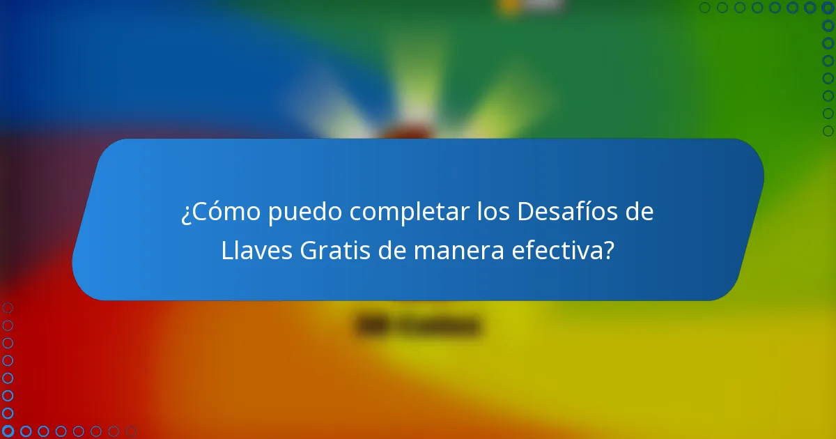 ¿Cómo puedo completar los Desafíos de Llaves Gratis de manera efectiva?