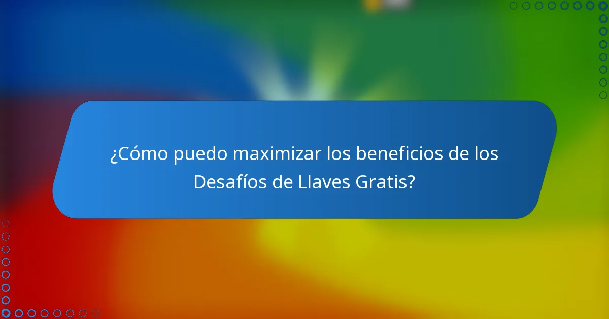 ¿Cómo puedo maximizar los beneficios de los Desafíos de Llaves Gratis?