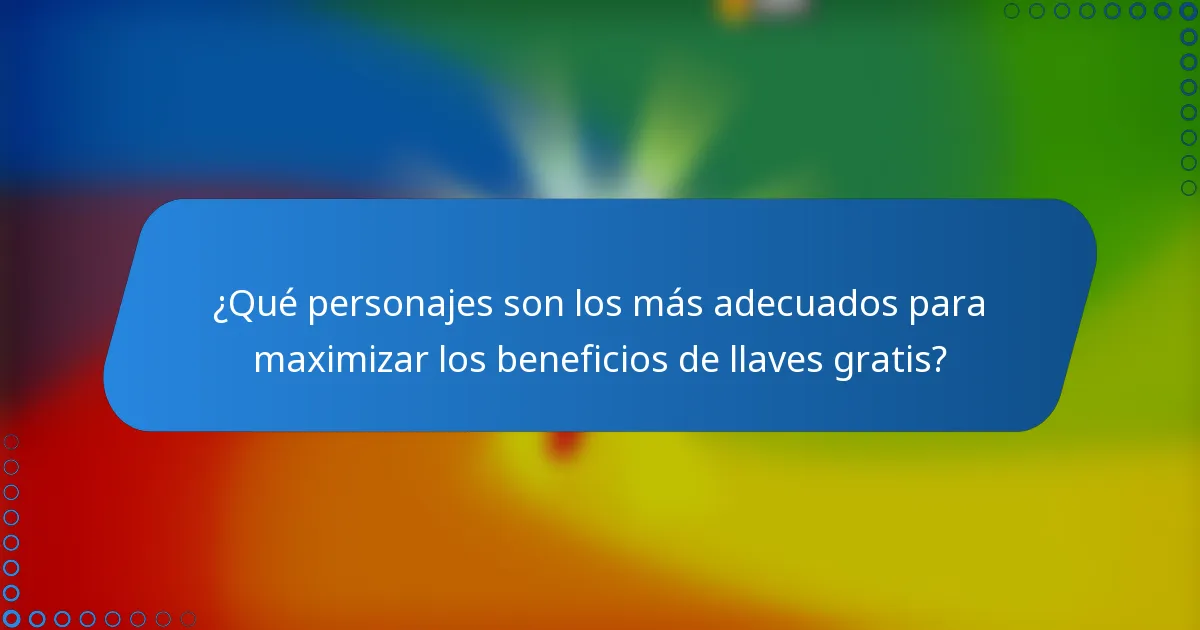 ¿Qué personajes son los más adecuados para maximizar los beneficios de llaves gratis?